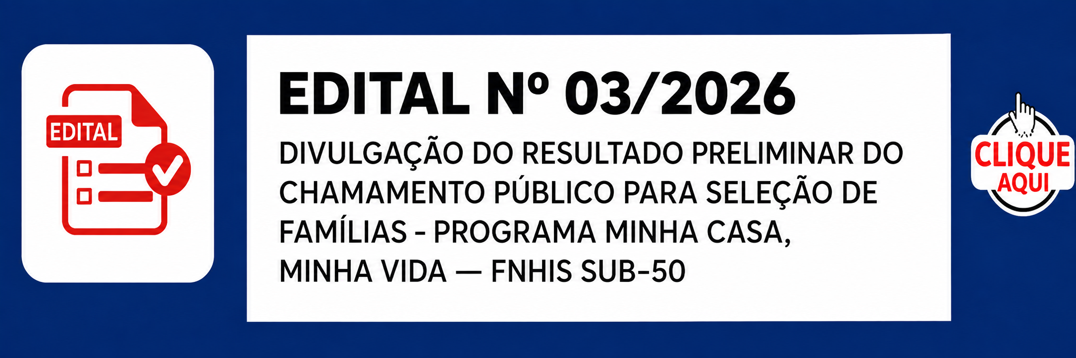 EDITAL DE CHAMAMENTO PÚBLICO PARA SELEÇÃOEDITAL Nº 03/2026 DIVULGAÇÃO DO RESULTADO PRELIMINAR DO CHAMAMENTO PÚBLICO PARA SELEÇÃO DE FAMÍLIAS - PROGRAMA MINHA CASA, MINHA VIDA — FNHIS SUB-50 DE FAMÍLIAS Nº 01/2026 PROGRAMA MINHA CASA MINHA VIDA – FNHIS – S